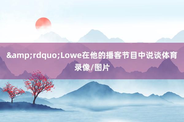 &rdquo;Lowe在他的播客节目中说谈体育录像/图片