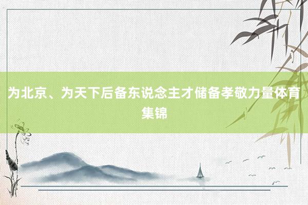 为北京、为天下后备东说念主才储备孝敬力量体育集锦