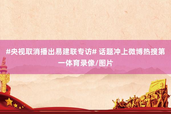 #央视取消播出易建联专访# 话题冲上微博热搜第一体育录像/图片