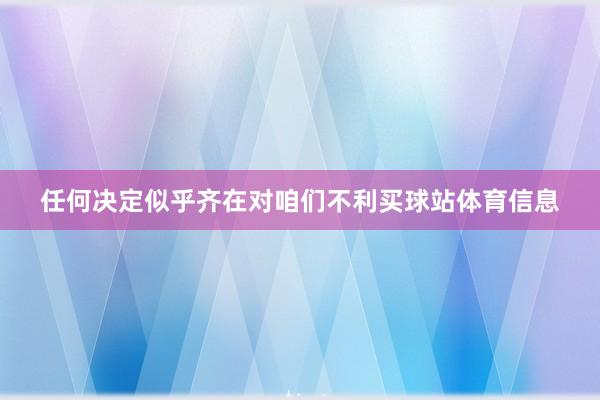 任何决定似乎齐在对咱们不利买球站体育信息