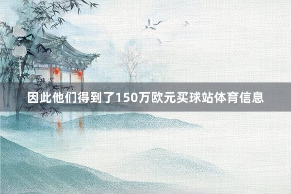 因此他们得到了150万欧元买球站体育信息