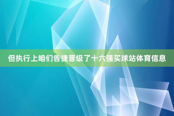 但执行上咱们告捷晋级了十六强买球站体育信息