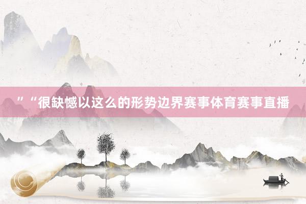 ”“很缺憾以这么的形势边界赛事体育赛事直播