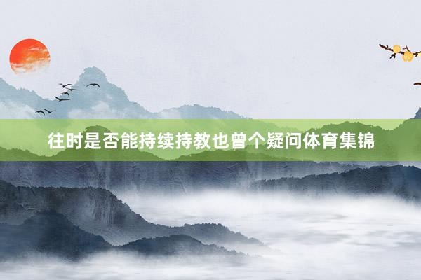 往时是否能持续持教也曾个疑问体育集锦