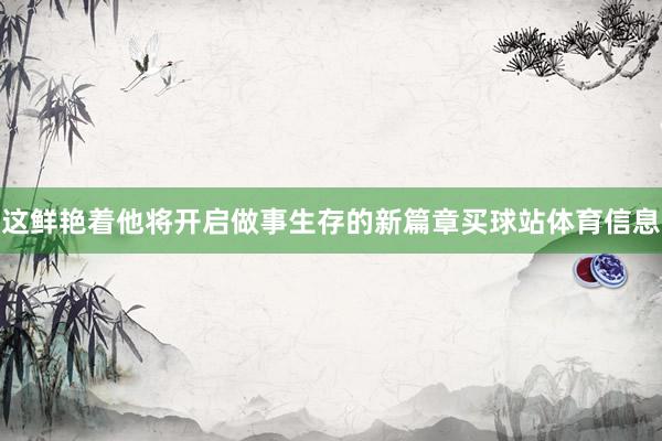 这鲜艳着他将开启做事生存的新篇章买球站体育信息