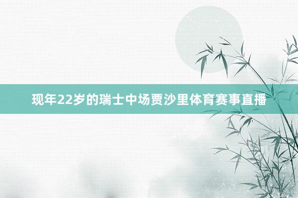 现年22岁的瑞士中场贾沙里体育赛事直播