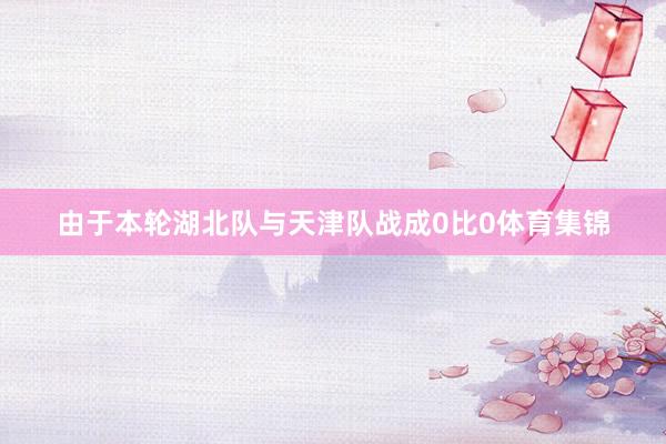 由于本轮湖北队与天津队战成0比0体育集锦