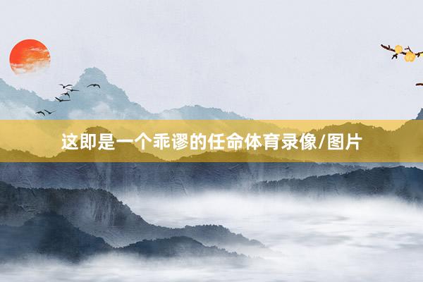 这即是一个乖谬的任命体育录像/图片