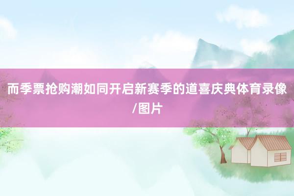 而季票抢购潮如同开启新赛季的道喜庆典体育录像/图片