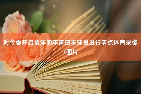 对今夏开启留洋的年青日本球员进行清点体育录像/图片