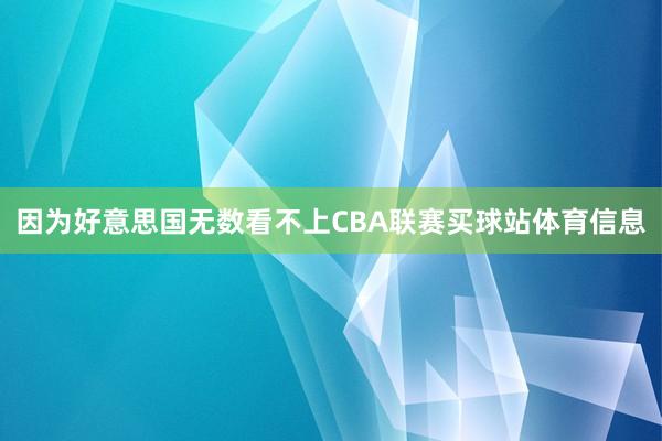 因为好意思国无数看不上CBA联赛买球站体育信息