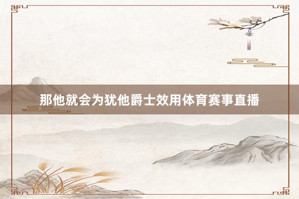 那他就会为犹他爵士效用体育赛事直播