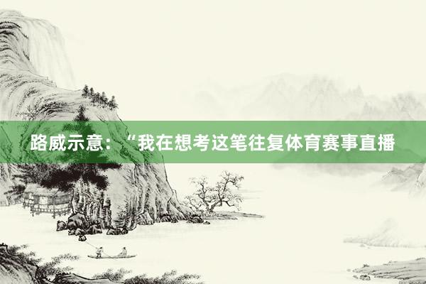 路威示意：“我在想考这笔往复体育赛事直播