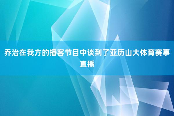 乔治在我方的播客节目中谈到了亚历山大体育赛事直播