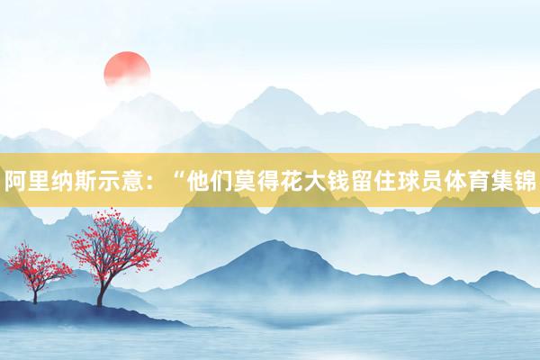 阿里纳斯示意：“他们莫得花大钱留住球员体育集锦