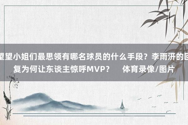 望望小姐们最思领有哪名球员的什么手段？李雨汧的回复为何让东谈主惊呼MVP？    体育录像/图片
