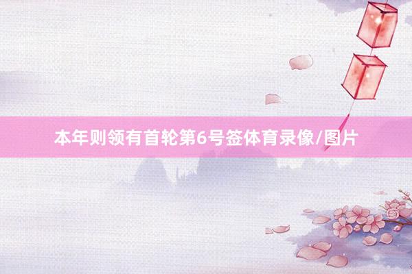 本年则领有首轮第6号签体育录像/图片