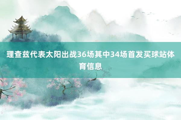 理查兹代表太阳出战36场其中34场首发买球站体育信息