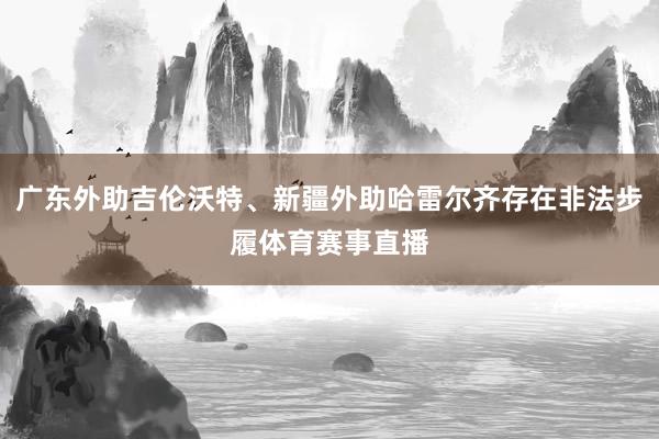 广东外助吉伦沃特、新疆外助哈雷尔齐存在非法步履体育赛事直播