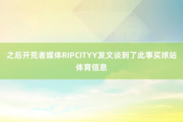 之后开荒者媒体RIPCITYY发文谈到了此事买球站体育信息
