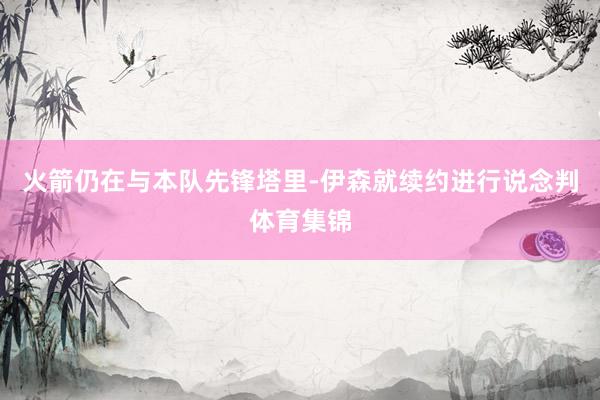 火箭仍在与本队先锋塔里-伊森就续约进行说念判体育集锦