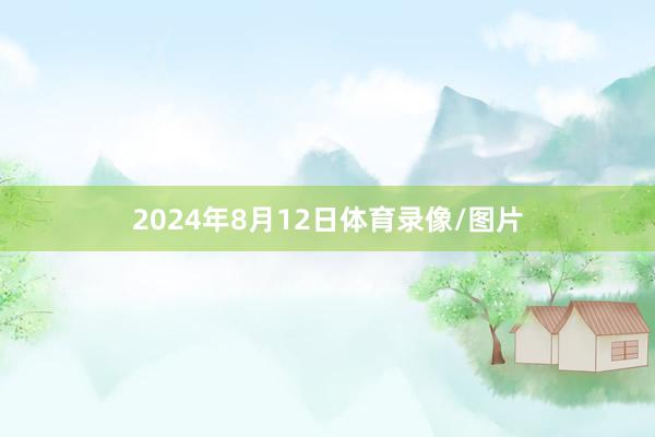 2024年8月12日体育录像/图片