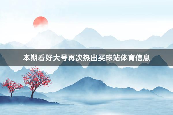 本期看好大号再次热出买球站体育信息