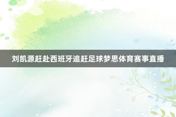 刘凯源赶赴西班牙追赶足球梦思体育赛事直播