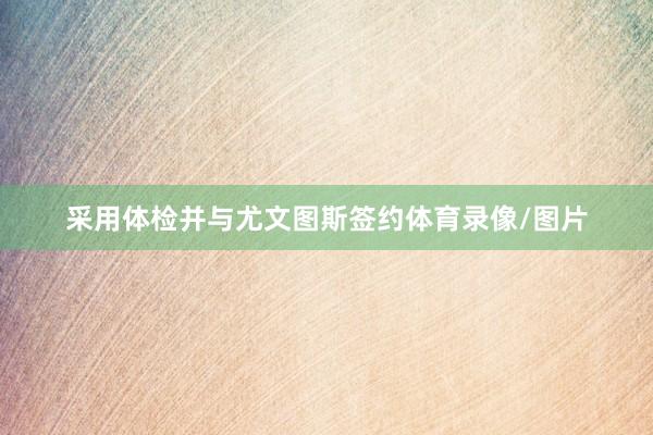 采用体检并与尤文图斯签约体育录像/图片
