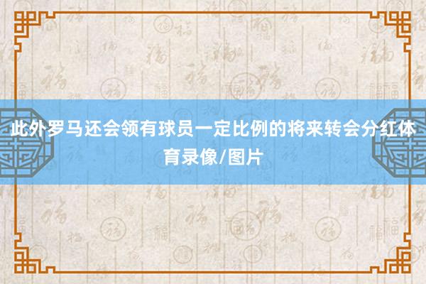 此外罗马还会领有球员一定比例的将来转会分红体育录像/图片
