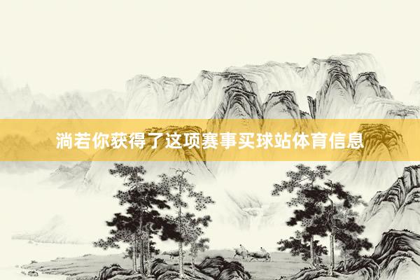 淌若你获得了这项赛事买球站体育信息