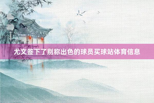 尤文签下了别称出色的球员买球站体育信息