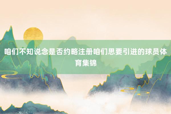 咱们不知说念是否约略注册咱们思要引进的球员体育集锦