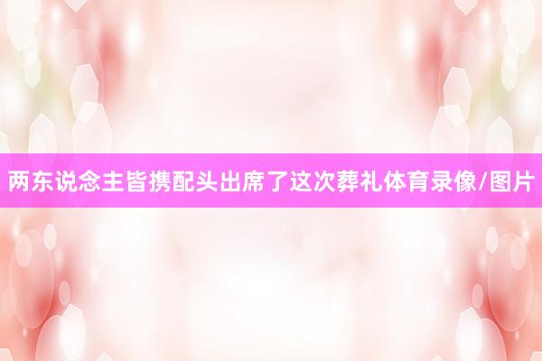 两东说念主皆携配头出席了这次葬礼体育录像/图片