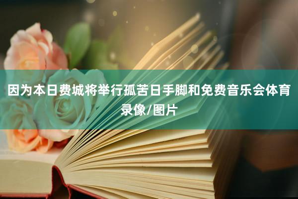 因为本日费城将举行孤苦日手脚和免费音乐会体育录像/图片