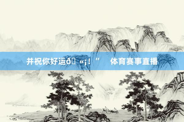 并祝你好运🫡！”    体育赛事直播