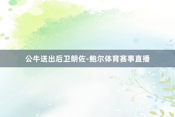 公牛送出后卫朗佐-鲍尔体育赛事直播