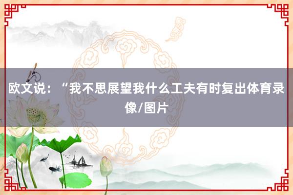 欧文说：“我不思展望我什么工夫有时复出体育录像/图片