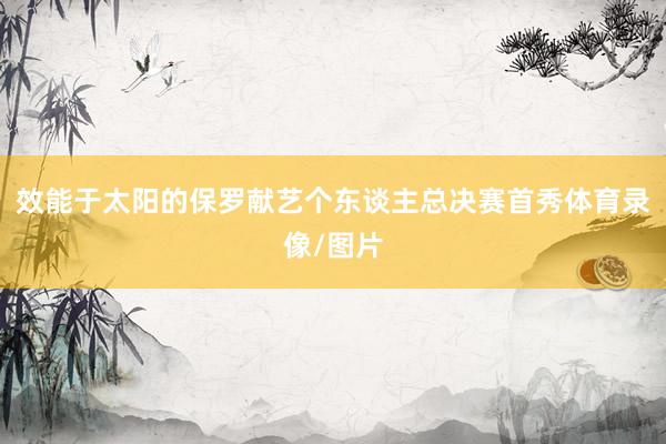 效能于太阳的保罗献艺个东谈主总决赛首秀体育录像/图片