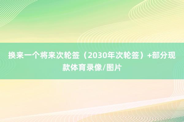 换来一个将来次轮签（2030年次轮签）+部分现款体育录像/图片