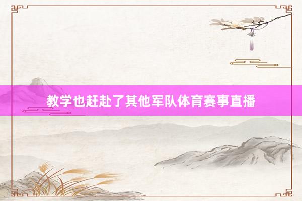 教学也赶赴了其他军队体育赛事直播