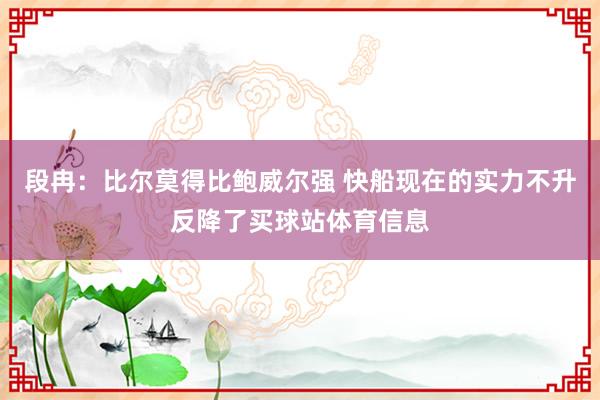 段冉：比尔莫得比鲍威尔强 快船现在的实力不升反降了买球站体育信息