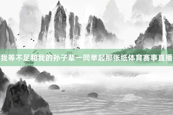 我等不足和我的孙子辈一同举起那张纸体育赛事直播