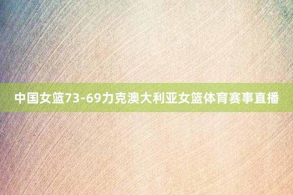 中国女篮73-69力克澳大利亚女篮体育赛事直播