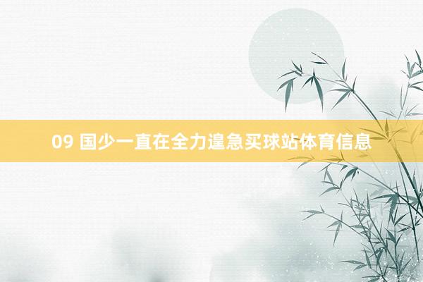 09 国少一直在全力遑急买球站体育信息