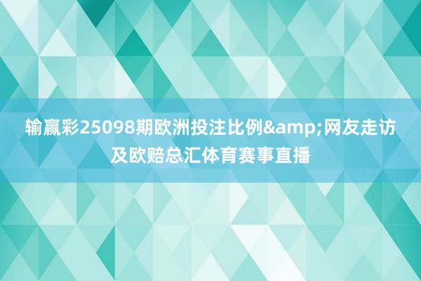输赢彩25098期欧洲投注比例&网友走访及欧赔总汇体育赛事直播