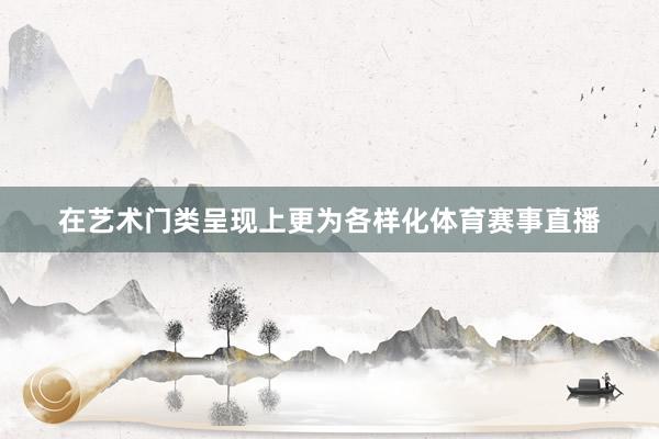 在艺术门类呈现上更为各样化体育赛事直播