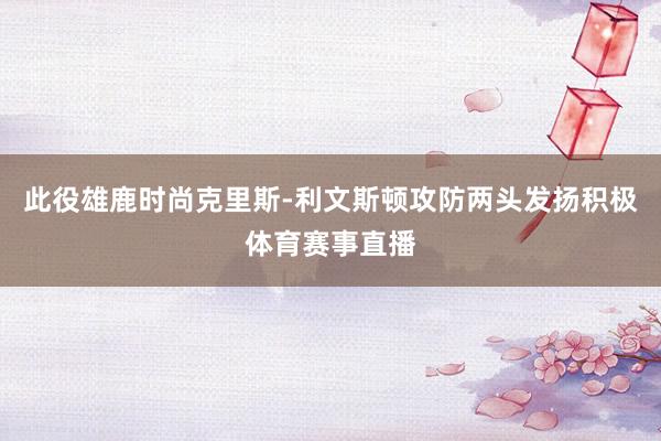 此役雄鹿时尚克里斯-利文斯顿攻防两头发扬积极体育赛事直播