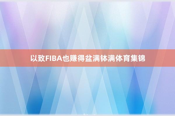 以致FIBA也赚得盆满钵满体育集锦
