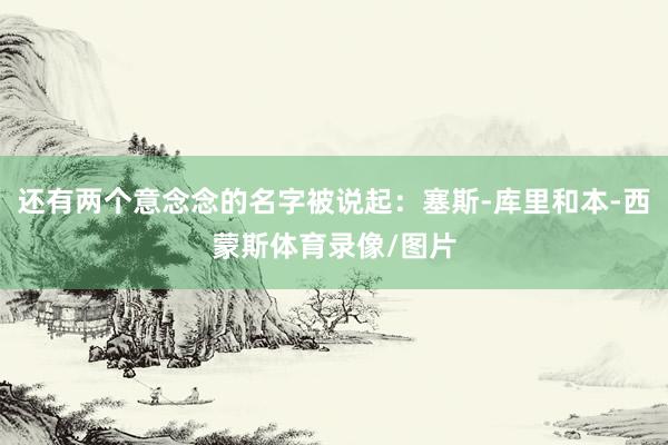 还有两个意念念的名字被说起：塞斯-库里和本-西蒙斯体育录像/图片
